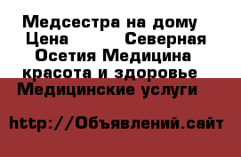 Медсестра на дому › Цена ­ 200 - Северная Осетия Медицина, красота и здоровье » Медицинские услуги   